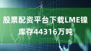 股票配资平台下载LME镍库存44316万吨