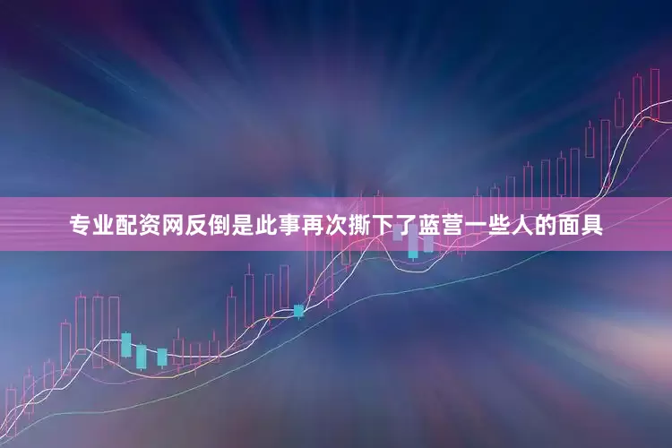专业配资网反倒是此事再次撕下了蓝营一些人的面具
