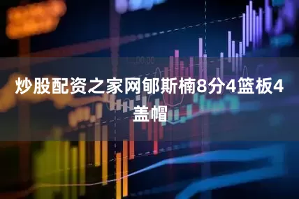 炒股配资之家网郇斯楠8分4篮板4盖帽