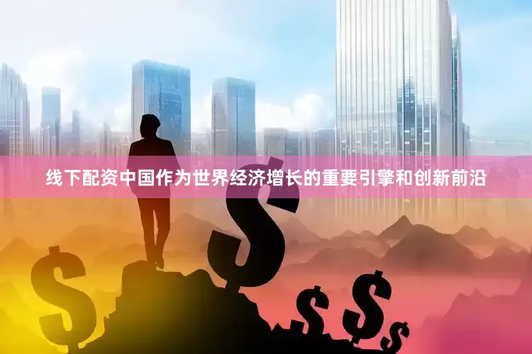 线下配资中国作为世界经济增长的重要引擎和创新前沿