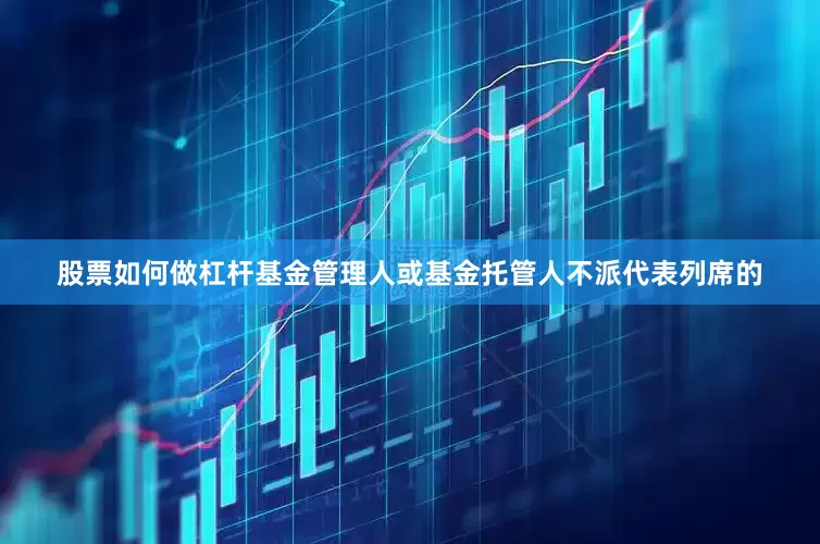 股票如何做杠杆基金管理人或基金托管人不派代表列席的