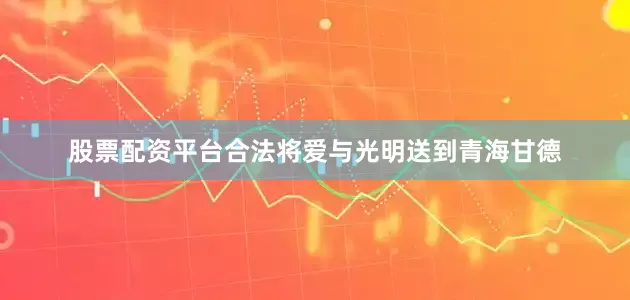股票配资平台合法将爱与光明送到青海甘德