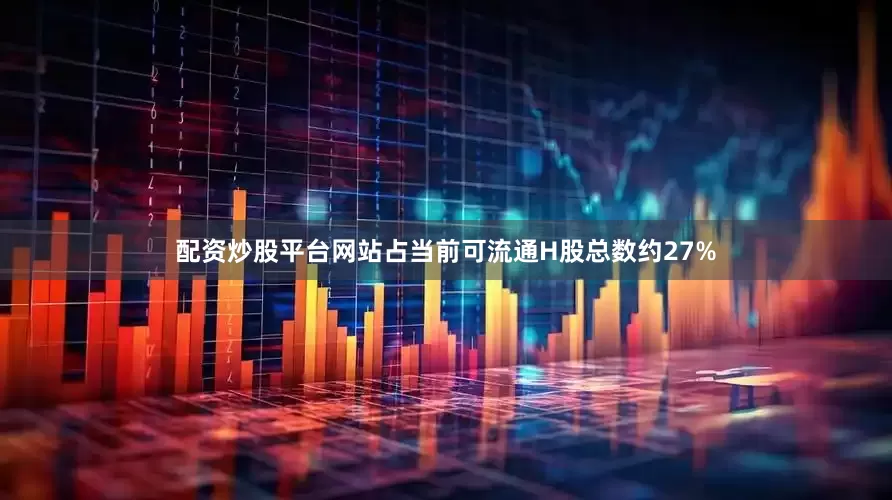 配资炒股平台网站占当前可流通H股总数约27%