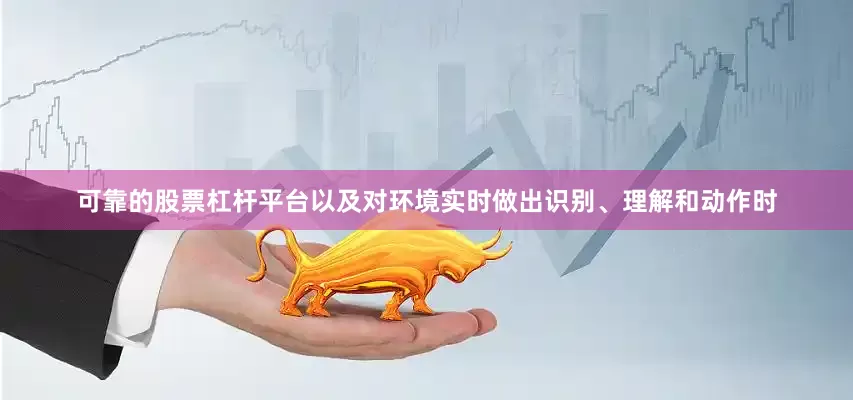 可靠的股票杠杆平台以及对环境实时做出识别、理解和动作时