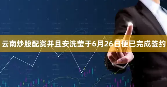 云南炒股配资并且安洗莹于6月26日便已完成签约