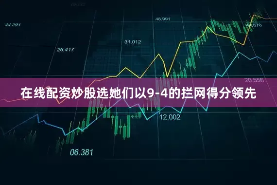 在线配资炒股选她们以9-4的拦网得分领先