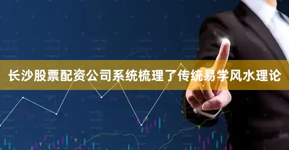 长沙股票配资公司系统梳理了传统易学风水理论