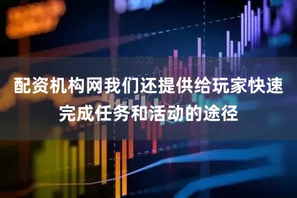 配资机构网我们还提供给玩家快速完成任务和活动的途径