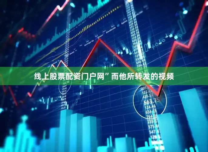 线上股票配资门户网”　　而他所转发的视频