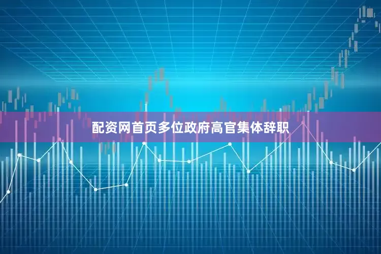 配资网首页多位政府高官集体辞职