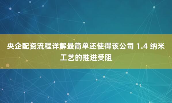 央企配资流程详解最简单还使得该公司 1.4 纳米工艺的推进受阻