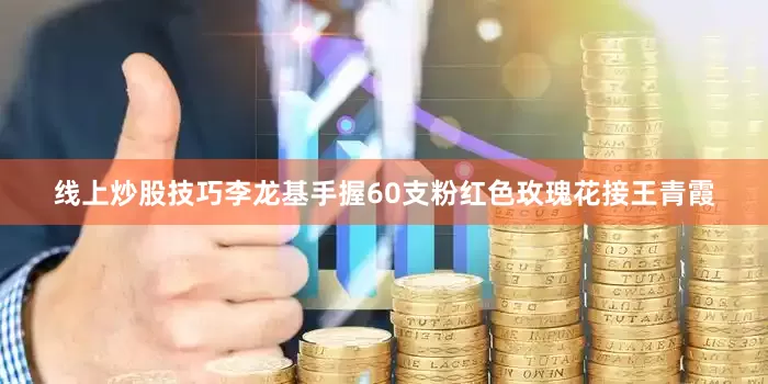 线上炒股技巧李龙基手握60支粉红色玫瑰花接王青霞