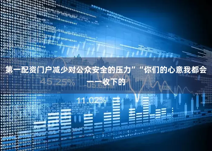 第一配资门户减少对公众安全的压力”“你们的心意我都会一一收下的