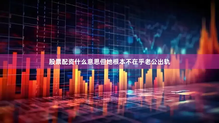 股票配资什么意思但她根本不在乎老公出轨