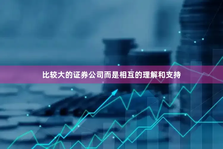 比较大的证券公司而是相互的理解和支持