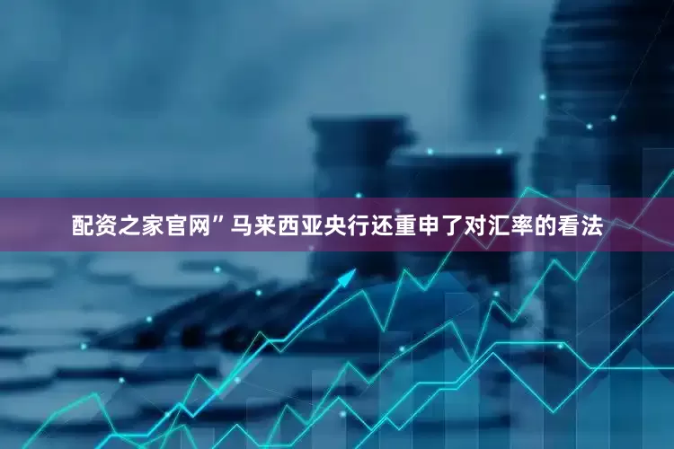 配资之家官网”　　马来西亚央行还重申了对汇率的看法