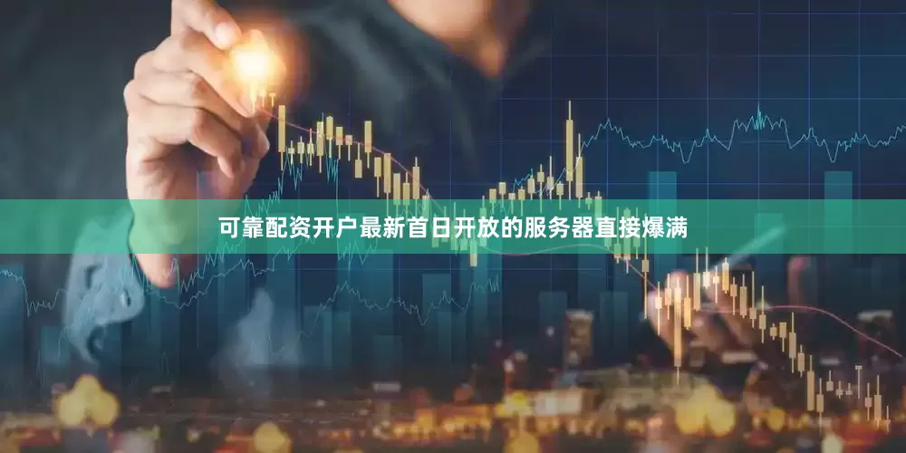 可靠配资开户最新首日开放的服务器直接爆满