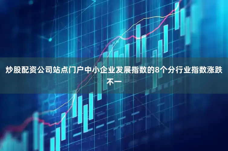 炒股配资公司站点门户中小企业发展指数的8个分行业指数涨跌不一