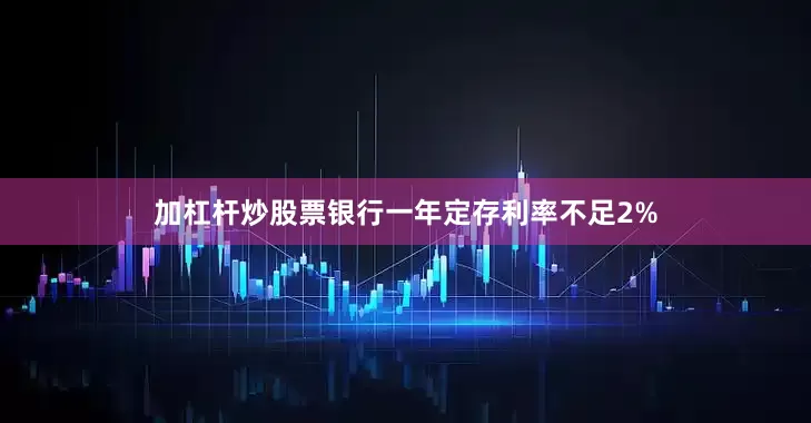 加杠杆炒股票银行一年定存利率不足2%