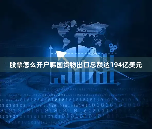 股票怎么开户韩国货物出口总额达194亿美元