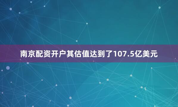 南京配资开户其估值达到了107.5亿美元