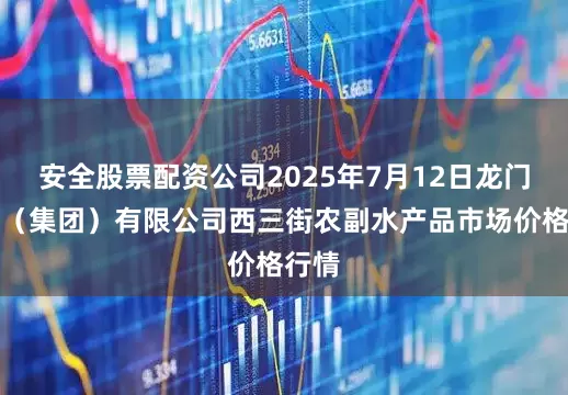 安全股票配资公司2025年7月12日龙门实业（集团）有限公司西三街农副水产品市场价格行情