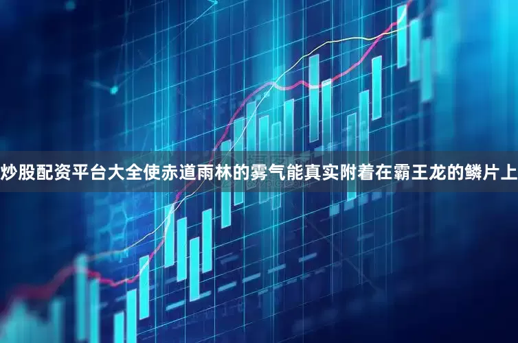 炒股配资平台大全使赤道雨林的雾气能真实附着在霸王龙的鳞片上