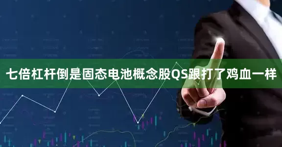 七倍杠杆倒是固态电池概念股QS跟打了鸡血一样