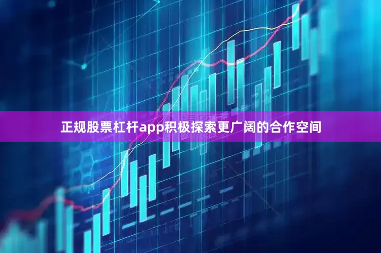 正规股票杠杆app积极探索更广阔的合作空间
