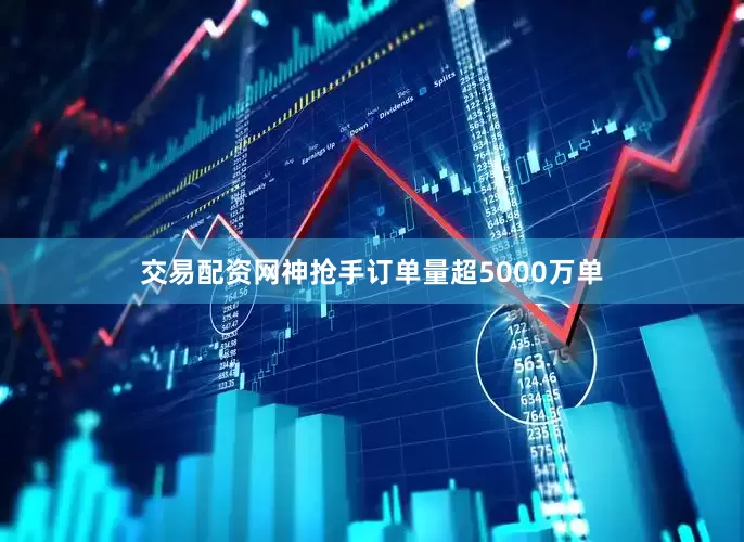 交易配资网神抢手订单量超5000万单