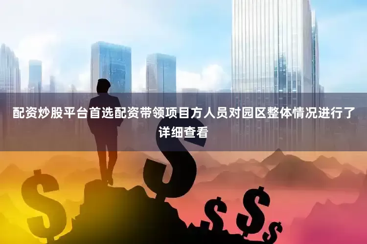 配资炒股平台首选配资带领项目方人员对园区整体情况进行了详细查看