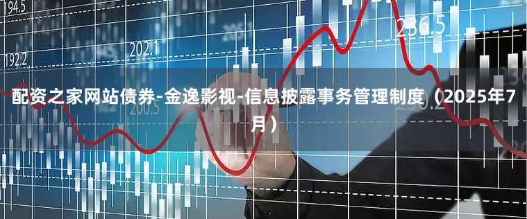 配资之家网站债券-金逸影视-信息披露事务管理制度（2025年7月）