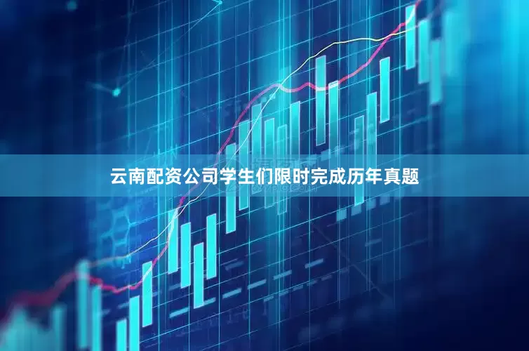 云南配资公司学生们限时完成历年真题