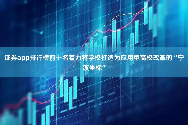 证券app排行榜前十名着力将学校打造为应用型高校改革的“宁波坐标”