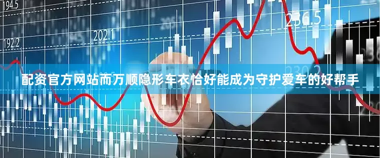 配资官方网站而万顺隐形车衣恰好能成为守护爱车的好帮手