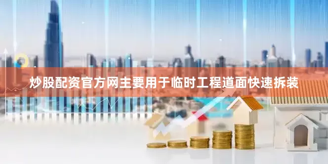 炒股配资官方网主要用于临时工程道面快速拆装
