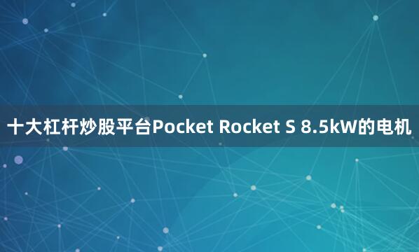 十大杠杆炒股平台Pocket Rocket S 8.5kW的电机