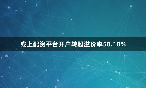 线上配资平台开户转股溢价率50.18%
