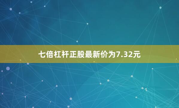 七倍杠杆正股最新价为7.32元