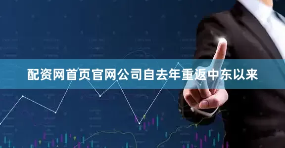 配资网首页官网公司自去年重返中东以来
