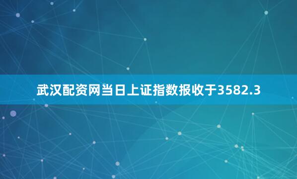 武汉配资网当日上证指数报收于3582.3