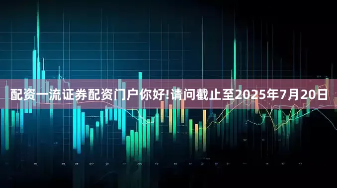 配资一流证券配资门户你好!请问截止至2025年7月20日