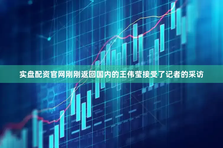 实盘配资官网刚刚返回国内的王伟莹接受了记者的采访