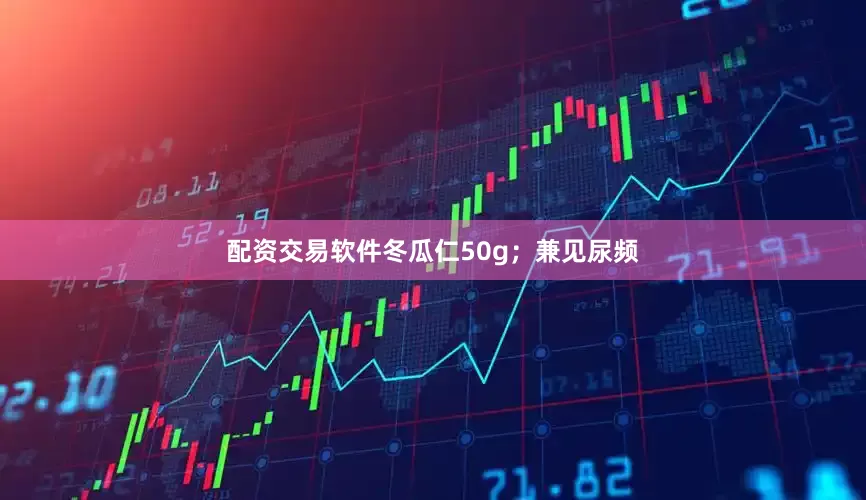 配资交易软件冬瓜仁50g；兼见尿频