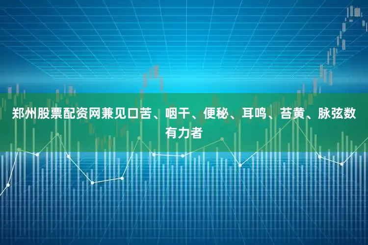 郑州股票配资网兼见口苦、咽干、便秘、耳鸣、苔黄、脉弦数有力者