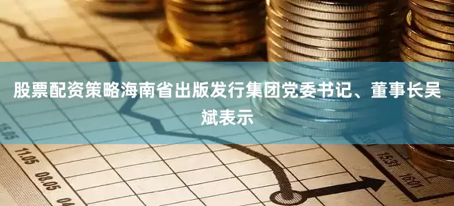 股票配资策略海南省出版发行集团党委书记、董事长吴斌表示