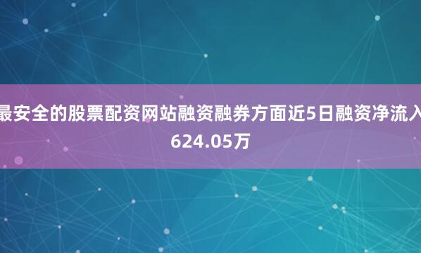 最安全的股票配资网站融资融券方面近5日融资净流入624.05万
