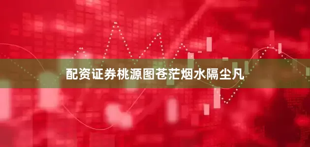配资证券桃源图苍茫烟水隔尘凡