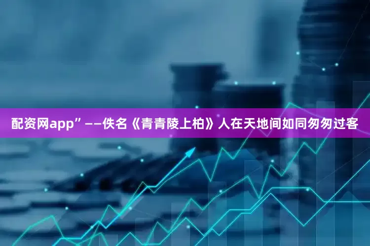 配资网app”——佚名《青青陵上柏》人在天地间如同匆匆过客