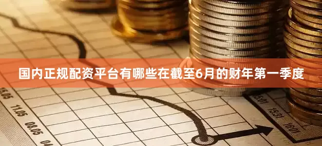 国内正规配资平台有哪些　　在截至6月的财年第一季度